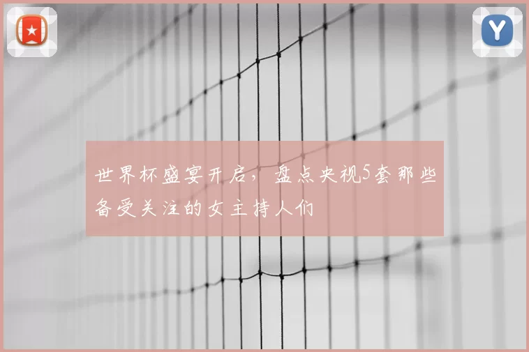 世界杯盛宴开启,盘点央视5套那些备受关注的女主持人们