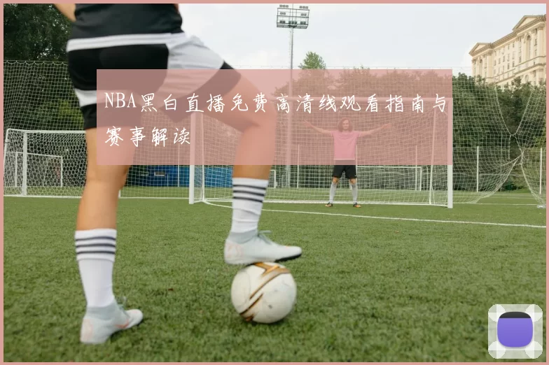 NBA黑白直播免费高清线观看指南与赛事解读