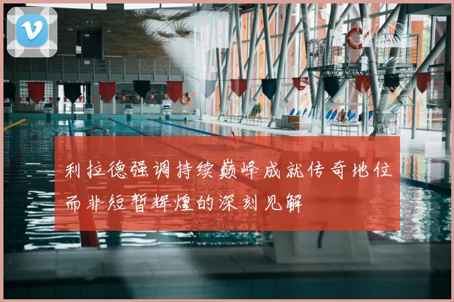 利拉德强调持续巅峰成就传奇地位而非短暂辉煌的深刻见解