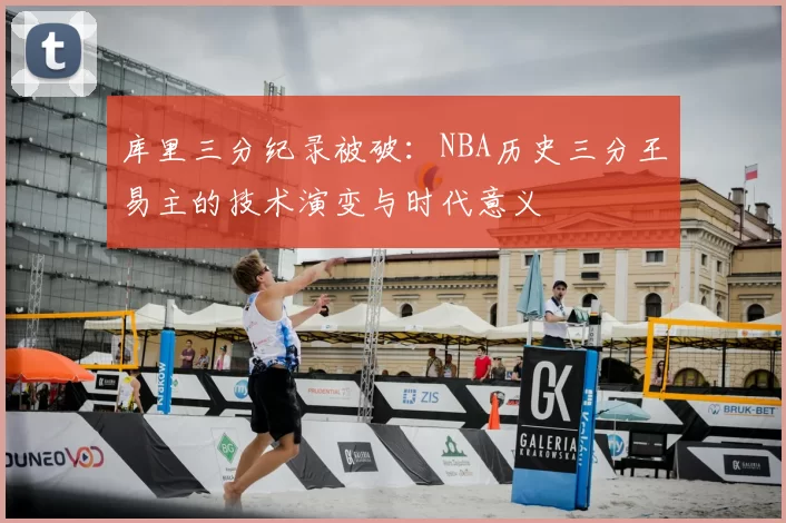 库里三分纪录被破：NBA历史三分王易主的技术演变与时代意义