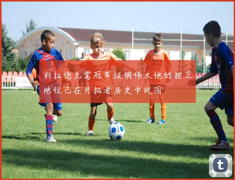 利拉德无需冠军证明伟大他的控卫地位已在开拓者历史中巩固