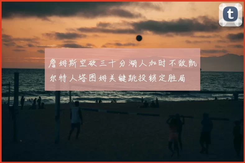 詹姆斯空砍三十分湖人加时不敌凯尔特人塔图姆关键跳投锁定胜局