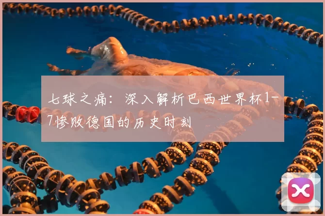 七球之痛：深入解析巴西世界杯1-7惨败德国的历史时刻