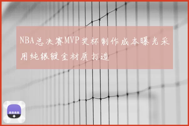 NBA总决赛MVP奖杯制作成本曝光采用纯银镀金材质打造