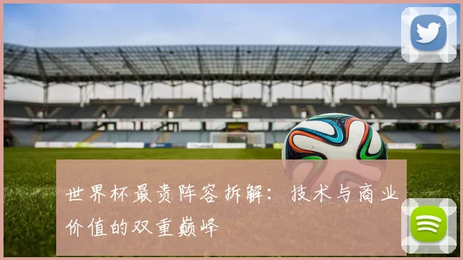 世界杯最贵阵容拆解:技术与商业价值的双重巅峰