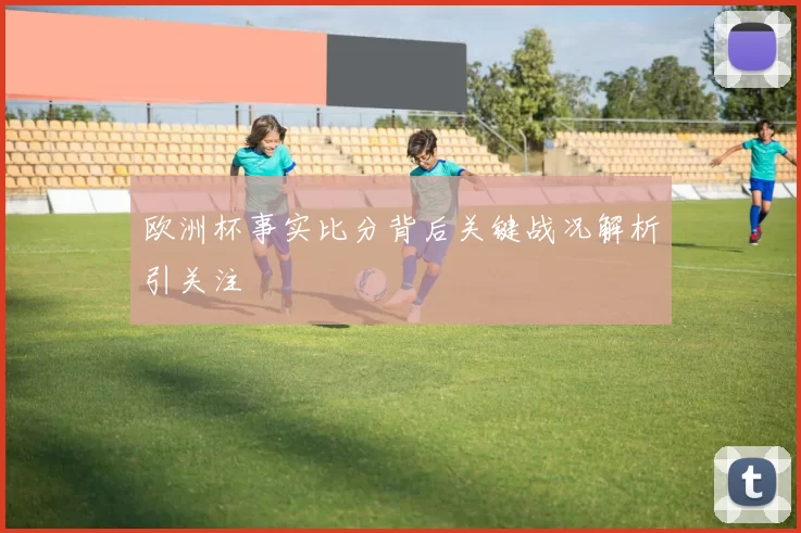 欧洲杯事实比分背后关键战况解析引关注