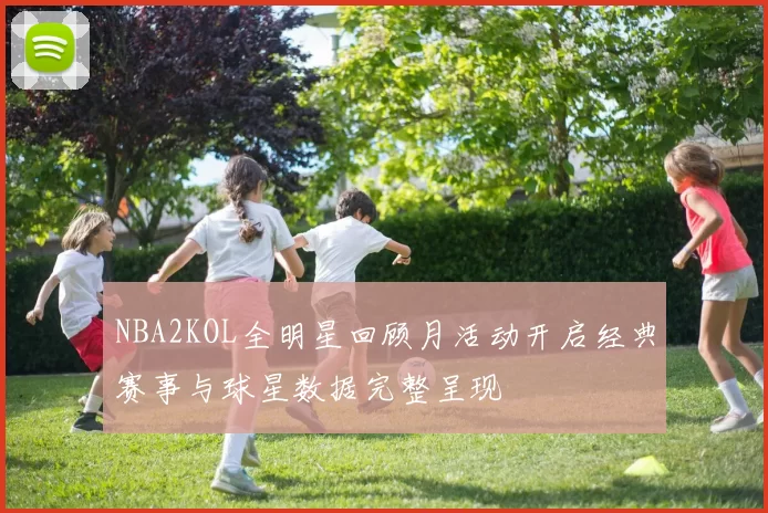 NBA2KOL全明星回顾月活动开启经典赛事与球星数据完整呈现