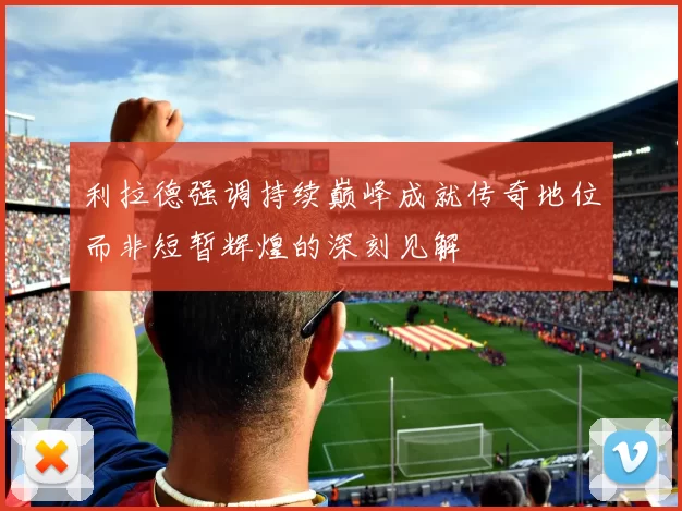利拉德强调持续巅峰成就传奇地位而非短暂辉煌的深刻见解