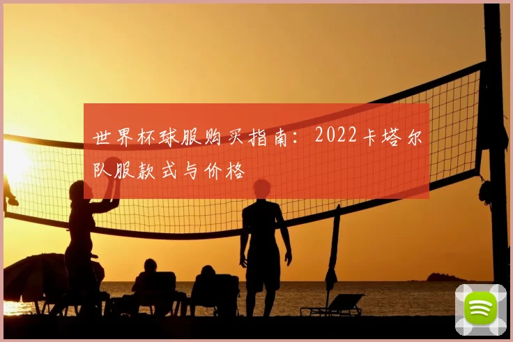 世界杯球服购买指南：2022卡塔尔队服款式与价格