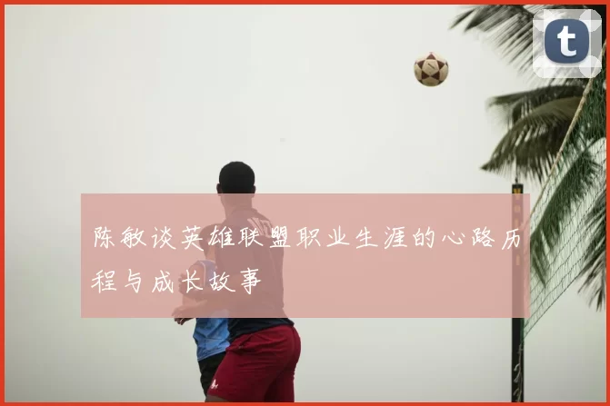 陈敏谈英雄联盟职业生涯的心路历程与成长故事