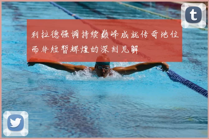 利拉德强调持续巅峰成就传奇地位而非短暂辉煌的深刻见解