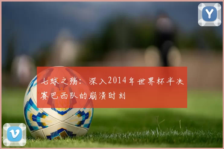 七球之殇：深入2014年世界杯半决赛巴西队的崩溃时刻