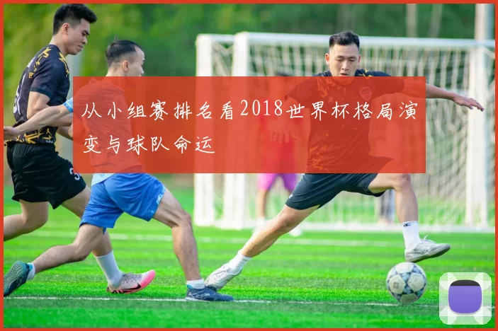 从小组赛排名看2018世界杯格局演变与球队命运