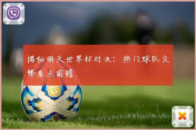揭秘明天世界杯对决：热门球队交锋看点前瞻