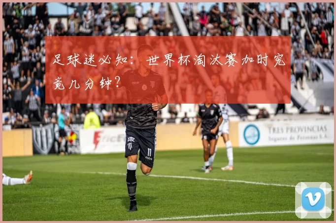 足球迷必知：世界杯淘汰赛加时究竟几分钟？