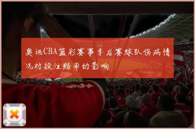 奥讯CBA篮彩赛事季后赛球队伤病情况对投注赔率的影响