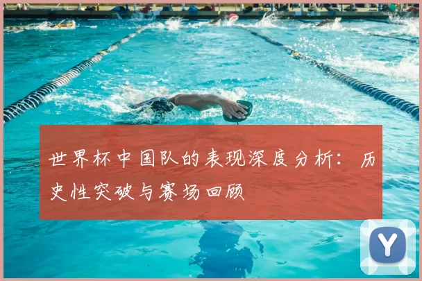 世界杯中国队的表现深度分析：历史性突破与赛场回顾