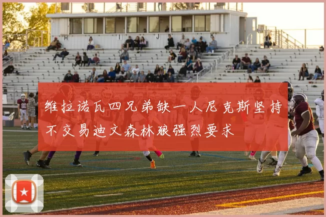 维拉诺瓦四兄弟缺一人尼克斯坚持不交易迪文森林狼强烈要求