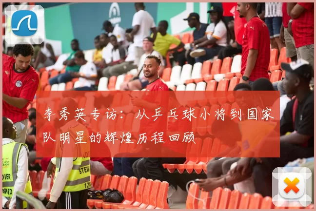李秀英专访：从乒乓球小将到国家队明星的辉煌历程回顾