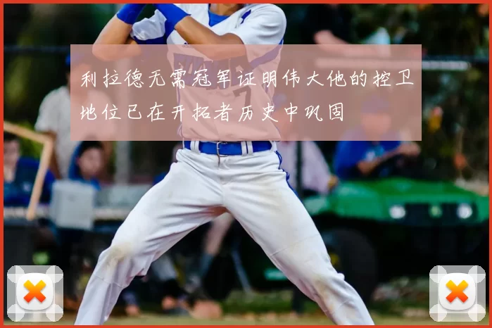 利拉德无需冠军证明伟大他的控卫地位已在开拓者历史中巩固