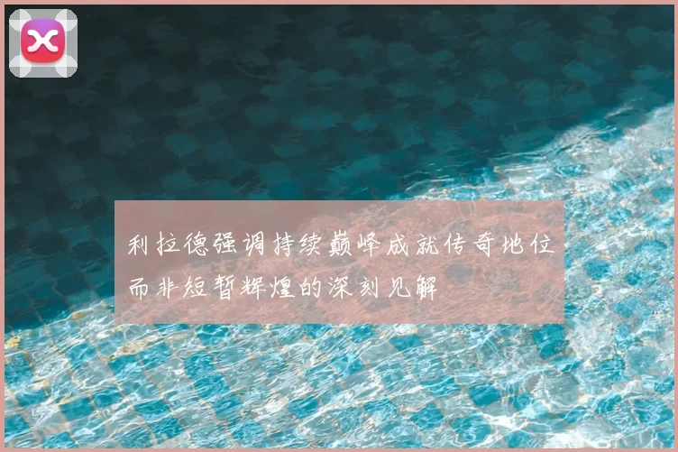 利拉德强调持续巅峰成就传奇地位而非短暂辉煌的深刻见解