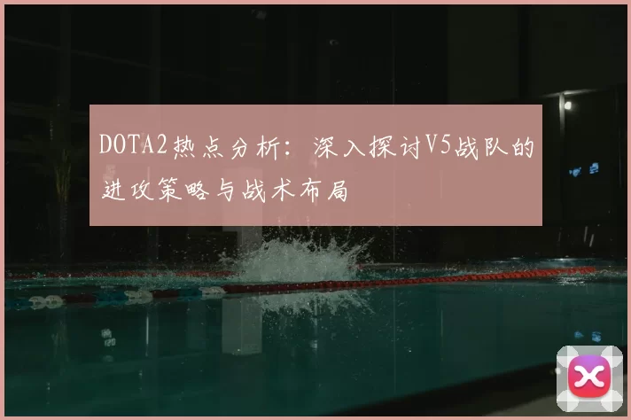 DOTA2热点分析：深入探讨V5战队的进攻策略与战术布局
