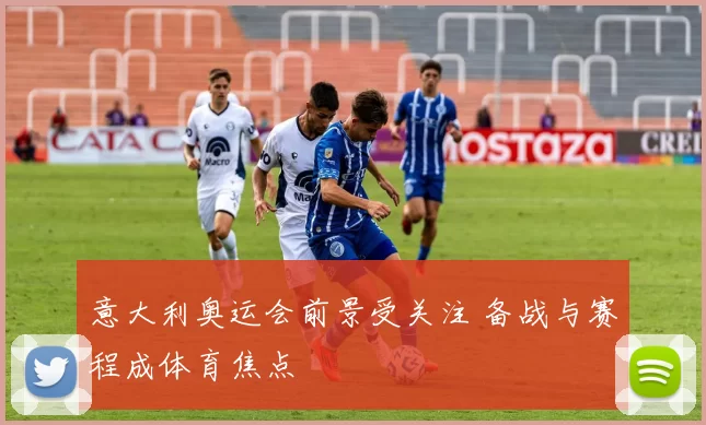 意大利奥运会前景受关注 备战与赛程成体育焦点