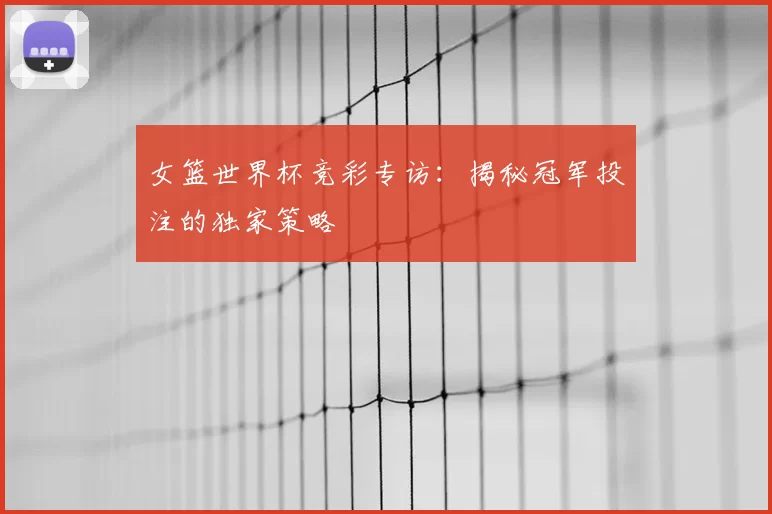 女篮世界杯竞彩专访：揭秘冠军投注的独家策略