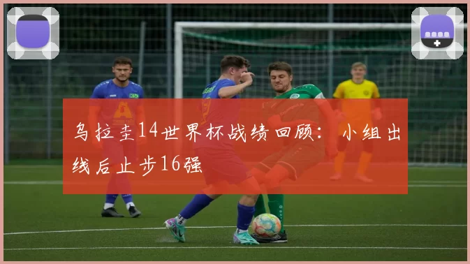 乌拉圭14世界杯战绩回顾:小组出线后止步16强
