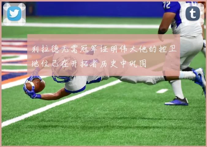 利拉德无需冠军证明伟大他的控卫地位已在开拓者历史中巩固