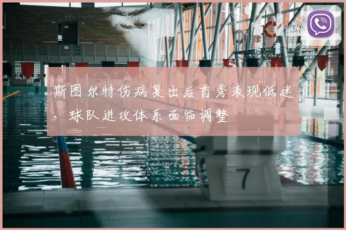 斯图尔特伤病复出后首秀表现低迷,球队进攻体系面临调整