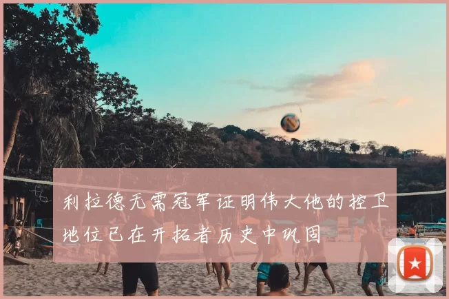 利拉德无需冠军证明伟大他的控卫地位已在开拓者历史中巩固