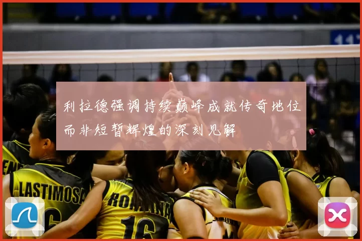 利拉德强调持续巅峰成就传奇地位而非短暂辉煌的深刻见解