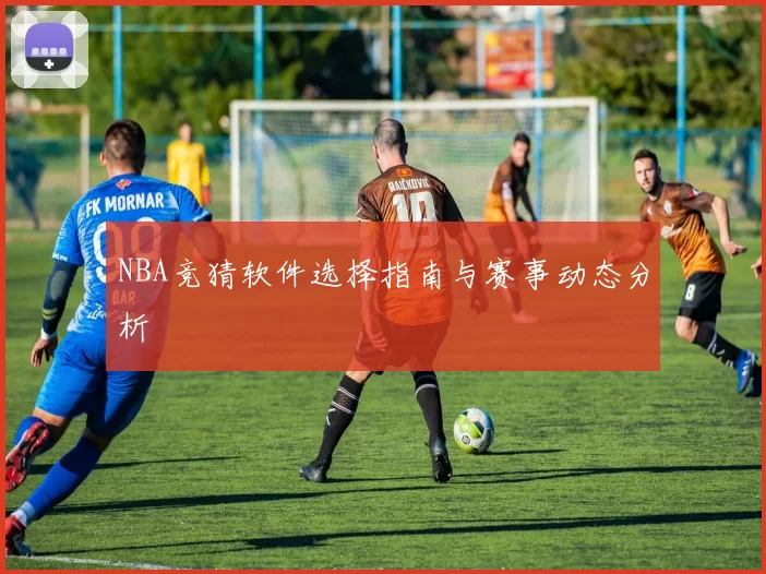 NBA竞猜软件选择指南与赛事动态分析