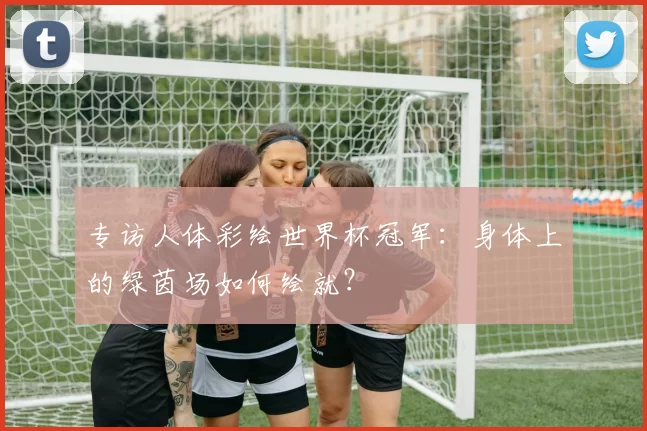 专访人体彩绘世界杯冠军：身体上的绿茵场如何绘就？