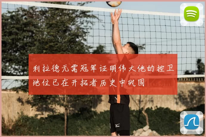 利拉德无需冠军证明伟大他的控卫地位已在开拓者历史中巩固