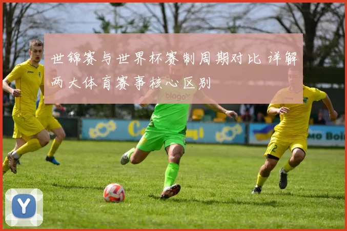 世锦赛与世界杯赛制周期对比 详解两大体育赛事核心区别
