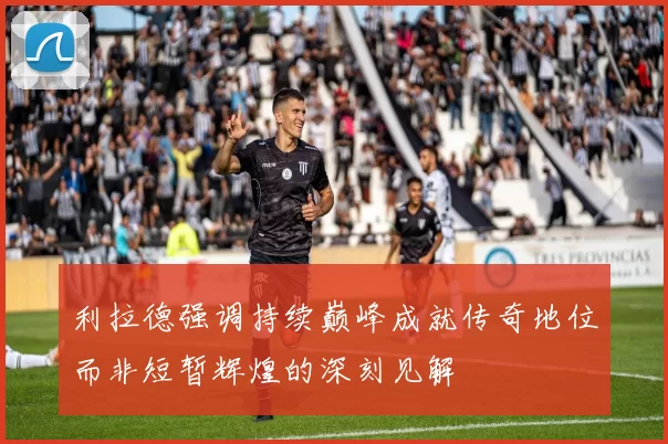 利拉德强调持续巅峰成就传奇地位而非短暂辉煌的深刻见解