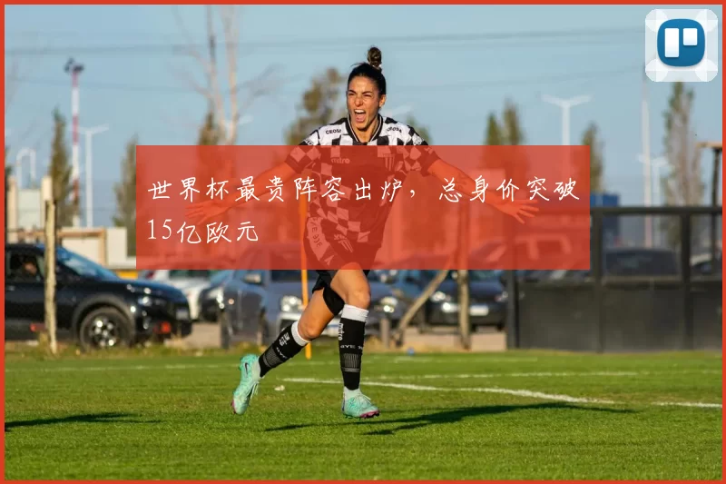 世界杯最贵阵容出炉，总身价突破15亿欧元