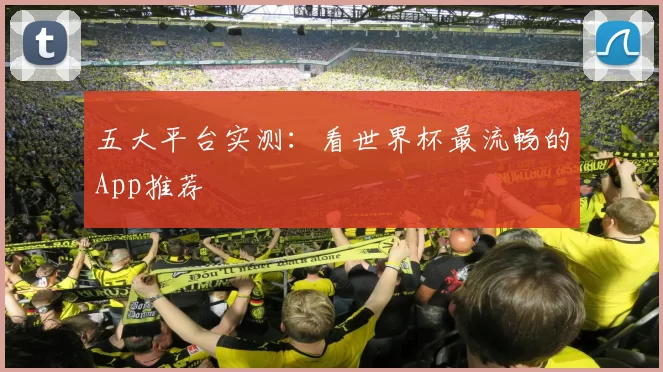 五大平台实测：看世界杯最流畅的App推荐