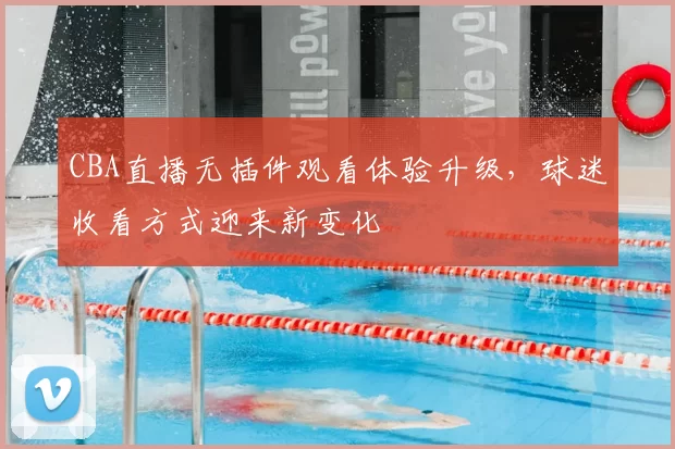 CBA直播无插件观看体验升级，球迷收看方式迎来新变化