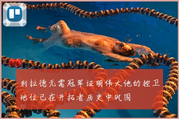 利拉德无需冠军证明伟大他的控卫地位已在开拓者历史中巩固