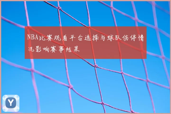 NBA比赛观看平台选择与球队伤停情况影响赛事结果