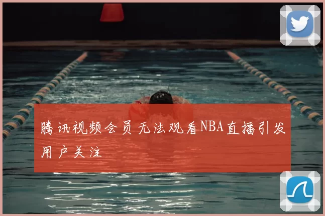 腾讯视频会员无法观看NBA直播引发用户关注