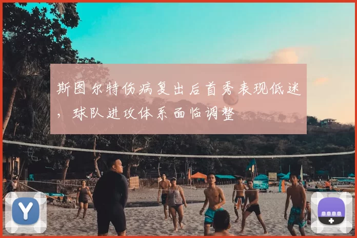 斯图尔特伤病复出后首秀表现低迷,球队进攻体系面临调整
