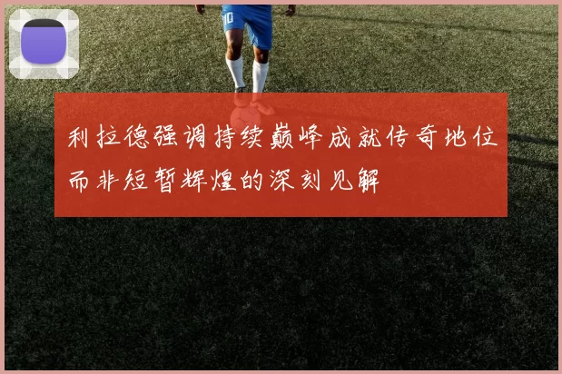 利拉德强调持续巅峰成就传奇地位而非短暂辉煌的深刻见解