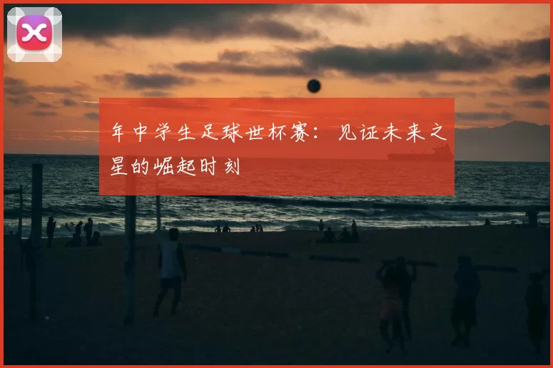 年中学生足球世杯赛：见证未来之星的崛起时刻
