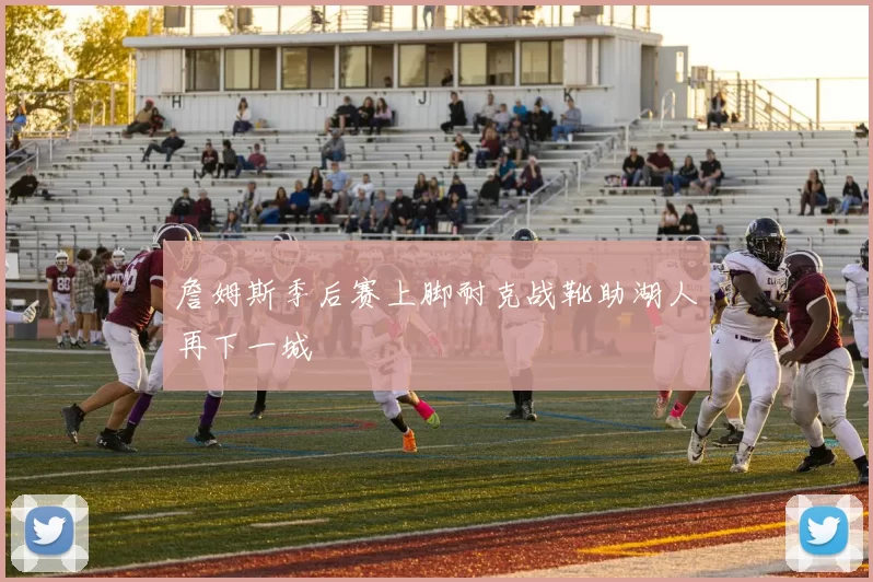 詹姆斯季后赛上脚耐克战靴助湖人再下一城