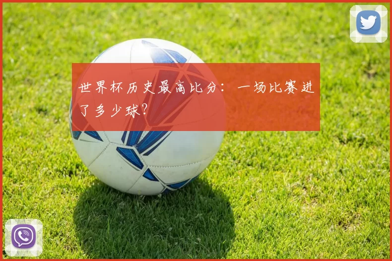 世界杯历史最高比分：一场比赛进了多少球？