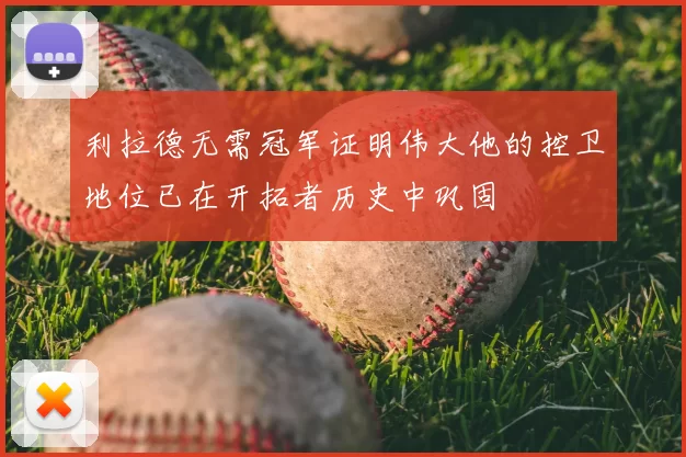 利拉德无需冠军证明伟大他的控卫地位已在开拓者历史中巩固